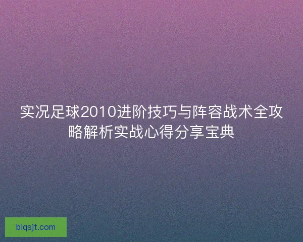 实况足球2010进阶技巧与阵容战术全攻略解析实战心得分享宝典