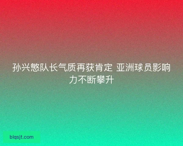 孙兴慜队长气质再获肯定 亚洲球员影响力不断攀升